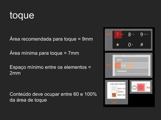 toque

Área recomendada para toque = 9mm

Área mínima para toque = 7mm

Espaço mínimo entre os elementos =
2mm



Conteúdo deve ocupar entre 60 e 100%
da área de toque
 