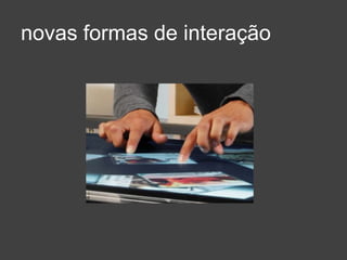 novas formas de interação
 