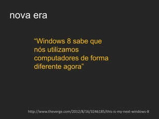 nova era

      “Windows 8 sabe que
      nós utilizamos
      computadores de forma
      diferente agora”




   http://www.theverge.com/2012/8/16/3246185/this-is-my-next-windows-8
 