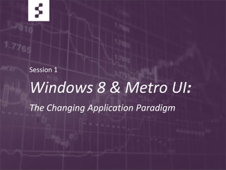 Session 1
Windows 8 & Metro UI:
The Changing Application Paradigm
 