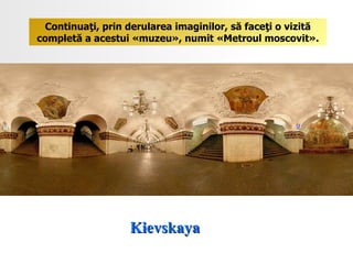 Kievskaya  Continuaţi, prin derularea imaginilor, să faceţi o vizită completă a acestui «muzeu», numit «Metroul moscovit». 