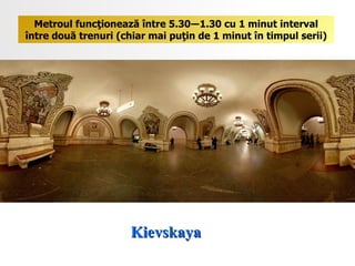 Kievskaya  Metroul funcţionează între 5.30―1.30 cu 1 minut interval între două trenuri (chiar mai puţin de 1 minut în timpul serii) 