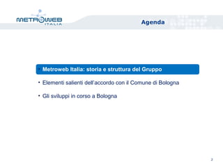 Agenda
2
• Metroweb Italia: storia e struttura del Gruppo
• Elementi salienti dell’accordo con il Comune di Bologna
• Gli sviluppi in corso a Bologna
 