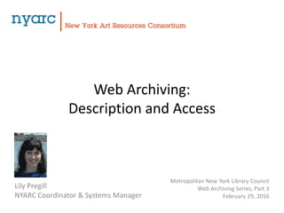 Web Archiving:
Description and Access
Lily Pregill
NYARC Coordinator & Systems Manager
Metropolitan New York Library Council
Web Archiving Series, Part 3
February 29, 2016
 