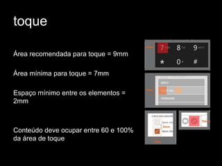 toque

Área recomendada para toque = 9mm

Área mínima para toque = 7mm

Espaço mínimo entre os elementos =
2mm



Conteúdo deve ocupar entre 60 e 100%
da área de toque
 