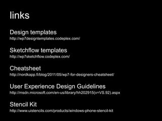 links
Design templates
http://wp7designtemplates.codeplex.com/


Sketchflow templates
http://wp7sketchflow.codeplex.com/


Cheatsheet
http://nordkapp.fi/blog/2011/05/wp7-for-designers-cheatsheet/


User Experience Design Guidelines
http://msdn.microsoft.com/en-us/library/hh202915(v=VS.92).aspx


Stencil Kit
http://www.uistencils.com/products/windows-phone-stencil-kit
 