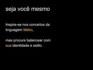 seja você mesmo

Inspire-se nos conceitos da
linguagem Metro,

mas procure balancear com
sua identidade e estilo.
 