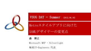 VSUG DAY – Summer         （2012.06.16）



Metroスタイルアプリに向けた
XAMLデザイナーの変更点
森   博之
Microsoft MVP - Silverlight
極東IT-Engineers 代表
 