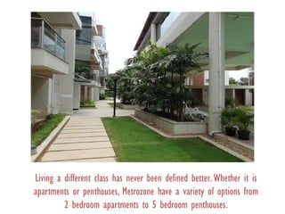 Living a different class has never been defined better.Whether it is
apartments or penthouses, Metrozone have a variety of options from
2 bedroom apartments to 5 bedroom penthouses.