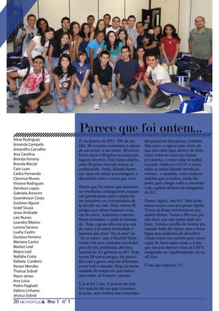 Parece que foi ontem...
Aline Rodrigues                  21 de janeiro de 2011. 10h da ma-      das primeiras disciplinas, confesso.
Amanda Campelo                   nhã. 30 corações acelerados à espera   Mas sinto, e espero estar certo, de
Amandha Carvalho                 de um nome: o seu nome. 30 nomes       que eles estão aqui, dentro de mim,
Ana Carolina                     foram ditos e 30 gritos ecoaram por    como todas as vezes que fomos
Brenda Ferreira                  lugares diversos. Dois meses depois,   pro poema, e como todas as tardes
Brenda Maciel                    esses 30 gritos estavam juntos, se     tocando violão no CACO, e como
Caio Luan                        conhecendo, rindo, falando bestei-     todas as noites falando merda no
Carlos Fernando                  ras, essas em maior porcentagem, e     twitter... e também, como todas as
Cleonice Nunes                   discutindo sobre o curso que viria.    manhãs que acordava, ainda dis-
Viviane Rodrigues                                                       posto, para chegar cedo e conversar
Denilson Lopes                   Parece que foi ontem que passamos      com a galera debaixo da mangueira
Gabriela Amorim                  no vestibular, conseguimos avançar     do ILC.
Geandreson Costa                 um grande passo para o sonho de
                                 ser jornalista, ou a necessidade de    Passou rápido, não foi? Mas ainda
Gustavo Aguiar
                                 se decidir na vida. Hoje, somos 30     temos muita coisa pra passar rápido.
Israel Souza
                                 amigos que sabem bastante coisa        Temos as férias intermináveis pra
Jesse Andrade
                                 um do outro. Amizades e amores         assistir filmes. Temos a Muvuca pra
Lais Nunes                       foram formados, e estão se forman-     não dizer que não temos nada pra
Leandro Ribeiro                  do. Hoje, a gente olha um pra cara     fazer. Temos o profile do twitter pra
Lorena Saraiva                   do outro e já temos intimidade o       mandar links de vídeos, sites e fotos
Luahy Castro                     bastante pra dizer “Eu te amo” ou      legais que acabamos de descobrir.
Gustavo Ferreira                 “Eu te odeio”, não é Marlon? Hoje,     Ainda temos um carinho pelo outro
Mariana Castro                   temos três anos contados nos dedos     capaz de fazer essas coisas, e é isso
Marlon Leal                      para dividir problemas, deveres,       que nos une dentro e fora da UFPA,
Mayra Leal                       lanches do E e gelatina no RU. Hoje    estagiando ou vagabundando, on ou
Natlália Costa                   temos 29 novos amigos, tão pareci-     off-line.
Rafaela Cordeiro                 dos com a gente, mas tão diferentes
Renan Mendes                     como todo o mundo. Hoje, já temos      É isso que importa. (Y)
Thaissa Sobral                   saudade do tempo em que estáva-
Rayra Janau                      mos todos, os homens, carecas.
Ana Lúcia
Pedro Pagliatti                  E já se foi 1 ano. E já nem me lem-
                                 bro mais do dia em que iniciamos
Valéria Linhares
                                 as aulas, nem lembro dos conteúdos
Jéssica Sobral
20                  Ano 1 nº 1
 