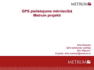 GPS pielietojums mērniecībā
      Metrum projekti




                                      Artis Markots
                            ĢIS ražošanas vadītājs
                                      SIA “Metrum”
                 E-pasts: artis.markots@metrum.lv
 
