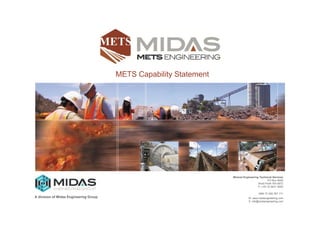 Mineral Engineering Technical Services
PO Box 6005
West Perth WA 6872
P: (+61 8) 9421 9000
ABN 72 009 357 171
W: www.metsengineering.com
E: info@metsengineering.com
METS Capability Statement
A division of Midas Engineering Group
 