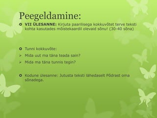 Peegeldamine:
 VII ÜLESANNE: Kirjuta paarilisega kokkuvõtet terve teksti
kohta kasutades mõistekaardil olevaid sõnu! (30-40 sõna)
 Tunni kokkuvõte:
 Mida uut ma täna teada sain?
 Mida ma täna tunnis tegin?
 Kodune ülesanne: Jutusta teksti lähedaselt Põdrast oma
sõnadega.
 