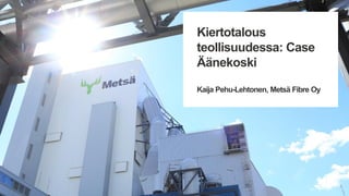 Kiertotalous
teollisuudessa: Case
Äänekoski
Kaija Pehu-Lehtonen, Metsä Fibre Oy
 