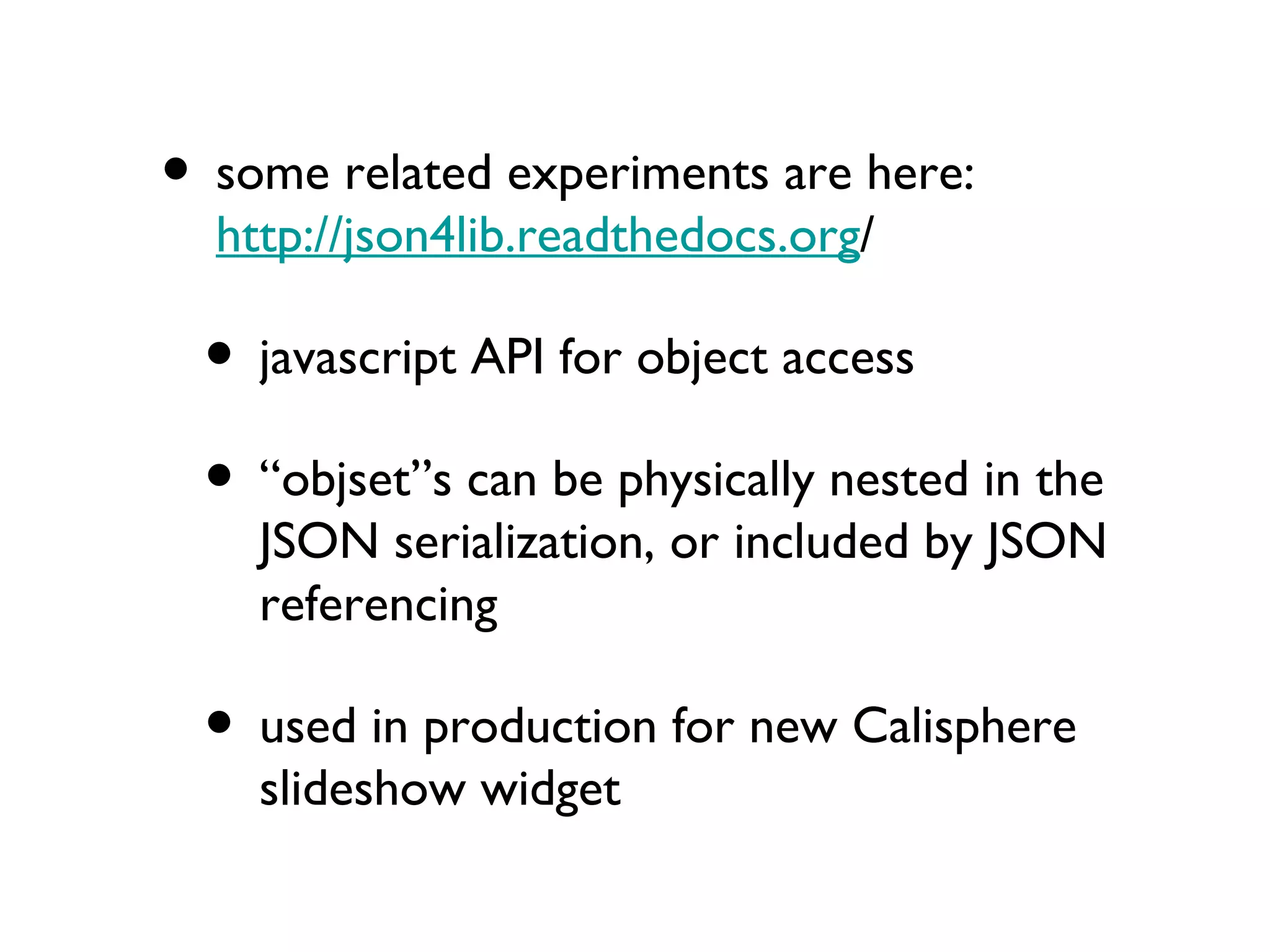 some related experiments are here:  http://json4lib.readthedocs.org / javascript API for object access “objset”s can be physically nested in the JSON serialization, or included by JSON referencing used in production for new Calisphere slideshow widget 
