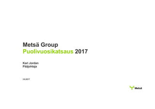 Metsä Group
Puolivuosikatsaus 2017
Kari Jordan
Pääjohtaja
3.8.2017
 