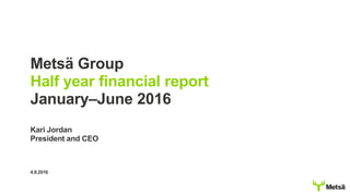 Metsä Group
Half year financial report
January–June 2016
Kari Jordan
President and CEO
4.8.2016
 