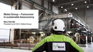 Metsä Group – Forerunner
in sustainable bioeconomy
Ilkka Hämälä
President and CEO, Metsä Group
 