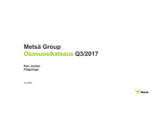 Metsä Group
Osavuosikatsaus Q3/2017
Kari Jordan
Pääjohtaja
1.11.2017
 