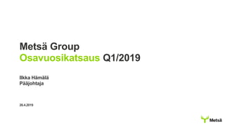 Metsä Group
Osavuosikatsaus Q1/2019
Ilkka Hämälä
Pääjohtaja
26.4.2019
 