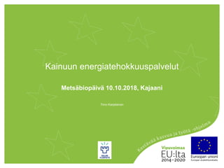 Kainuun energiatehokkuuspalvelut
Metsäbiopäivä 10.10.2018, Kajaani
Timo Karjalainen
 