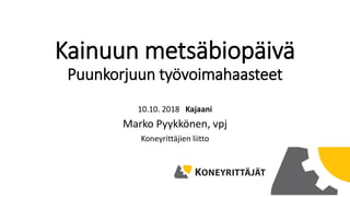 Kainuun metsäbiopäivä
Puunkorjuun työvoimahaasteet
10.10. 2018 Kajaani
Marko Pyykkönen, vpj
Koneyrittäjien liitto
 
