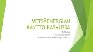 METSÄENERGIAN
KÄYTTÖ KASVUSSA
15.12.2020
Tuukka Suomalainen
Hankintaesimies, Metsäenergia Meter Oy
 