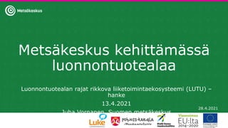 Metsäkeskus kehittämässä
luonnontuotealaa
Luonnontuotealan rajat rikkova liiketoimintaekosysteemi (LUTU) –
hanke
13.4.2021
Juha Vornanen, Suomen metsäkeskus
28.4.2021
 