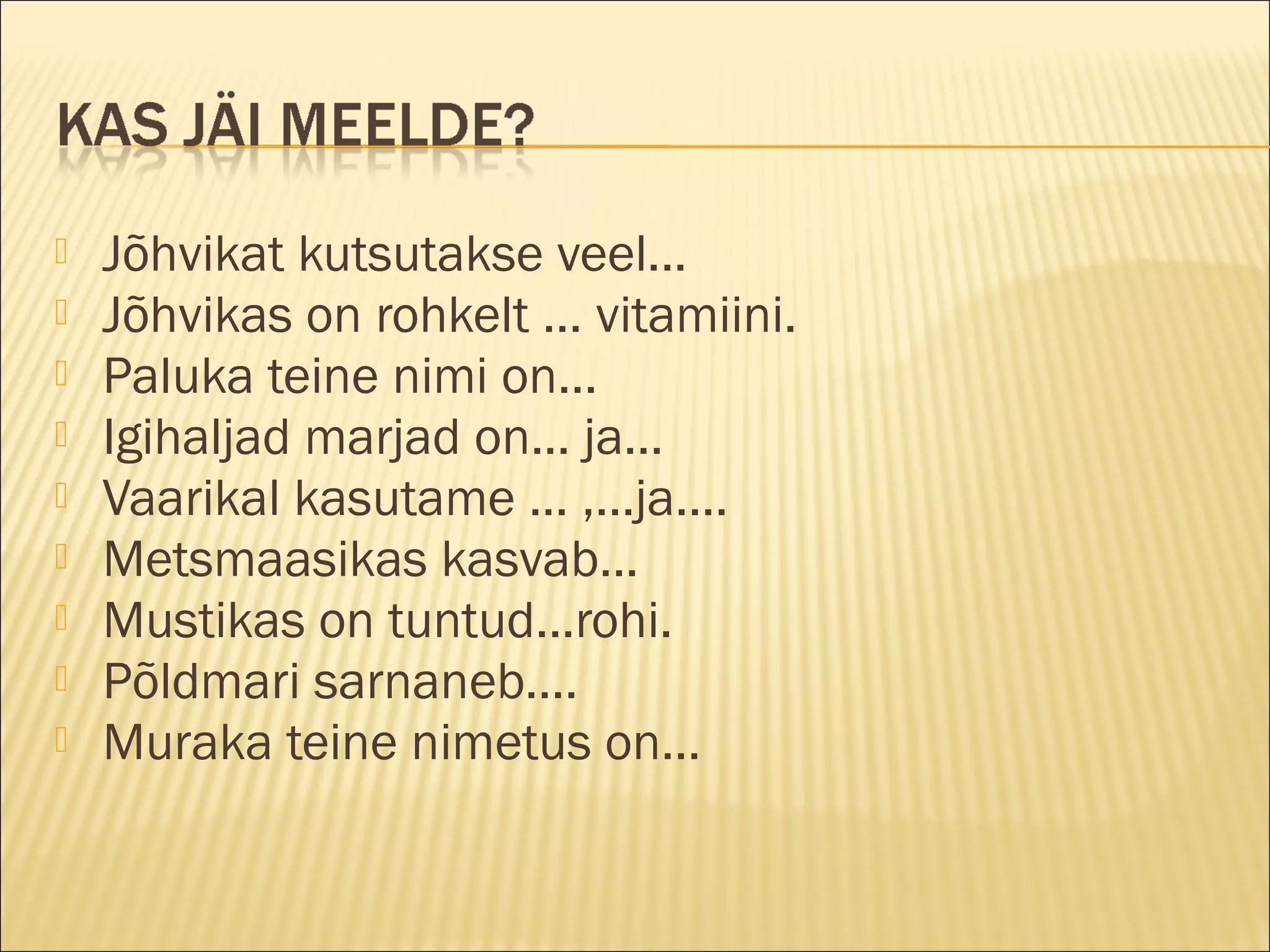  Jõhvikat kutsutakse veel...
 Jõhvikas on rohkelt ... vitamiini.
 Paluka teine nimi on...
 Igihaljad marjad on... ja...
 Vaarikal kasutame ... ,...ja....
 Metsmaasikas kasvab...
 Mustikas on tuntud...rohi.
 Põldmari sarnaneb....
 Muraka teine nimetus on...
 