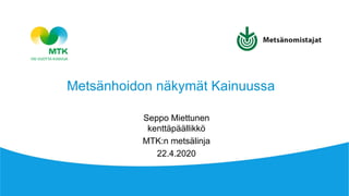 Metsänhoidon näkymät Kainuussa
Seppo Miettunen
kenttäpäällikkö
MTK:n metsälinja
22.4.2020
 