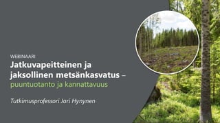 1
WEBINAARI
Jatkuvapeitteinen ja
jaksollinen metsänkasvatus –
puuntuotanto ja kannattavuus
Tutkimusprofessori Jari Hynynen
 