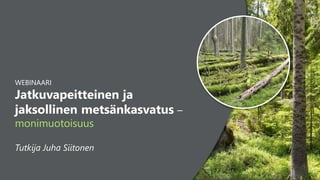 1 1
WEBINAARI
Jatkuvapeitteinen ja
jaksollinen metsänkasvatus –
monimuotoisuus
Tutkija Juha Siitonen
 