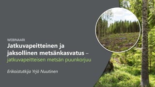 1
WEBINAARI
Jatkuvapeitteinen ja
jaksollinen metsänkasvatus –
jatkuvapeitteisen metsän puunkorjuu
Erikoistutkija Yrjö Nuutinen
 