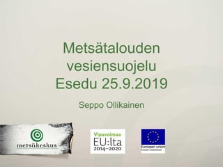 Metsätalouden
vesiensuojelu
Esedu 25.9.2019
Seppo Ollikainen
 