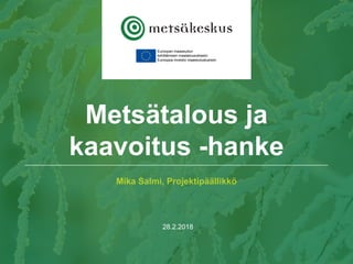 Mika Salmi, Projektipäällikkö
28.2.2018
Metsätalous ja
kaavoitus -hanke
 