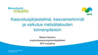 Kaavoitusjärjestelmä, kaavamerkinnät
ja vaikutus metsätalouden
toimenpiteisiin
Markus Nissinen
ympäristöasiantuntija/kenttäpäällikkö
MTK metsälinja
Kaavatilaisuus, metsäkeskus,
Tampere 8.6.2018
 