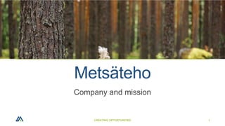 Company and mission
CREATING OPPORTUNITIES 1
Metsäteho
 