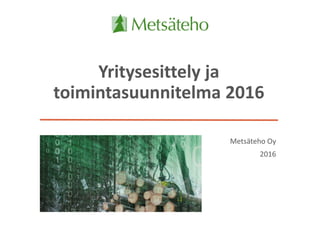 Yritysesittely ja
toimintasuunnitelma 2016
Metsäteho Oy
2016
 