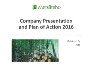 Company Presentation
and Plan of Action 2016
Metsäteho Oy
2016
 