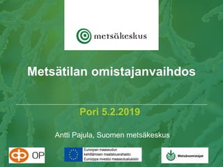 Pori 5.2.2019
Antti Pajula, Suomen metsäkeskus
Metsätilan omistajanvaihdos
 