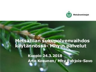 Me teemme metsänomistajan eteen enemmän.
Metsätilan sukupolvenvaihdos
käytännössä- Mhy:n palvelut
Kuopio 24.3.2018
Arto Kosunen/ Mhy Pohjois-Savo
 