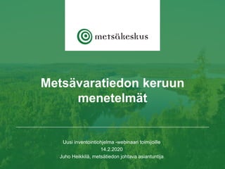 Metsävaratiedon keruun
menetelmät
Uusi inventointiohjelma -webinaari toimijoille
14.2.2020
Juho Heikkilä, metsätiedon johtava asiantuntija
 