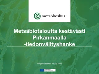 Projektipäällikkö Teuvo Taura
Metsäbiotaloutta kestävästi
Pirkanmaalla
-tiedonvälityshanke
 