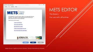 METS EDITOR
The Basics
For use with dPanther
Kelley Rowan, Digital Archives Librarian, Florida International University
 