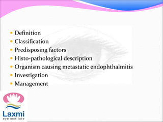  Definition
 Classification
 Predisposing factors
 Histo-pathological description
 Organism causing metastatic endophthalmitis
 Investigation
 Management
 