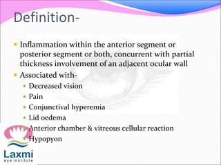 Definition-
 Inflammation within the anterior segment or
posterior segment or both, concurrent with partial
thickness involvement of an adjacent ocular wall
 Associated with-
 Decreased vision
 Pain
 Conjunctival hyperemia
 Lid oedema
 Anterior chamber & vitreous cellular reaction
 Hypopyon
 