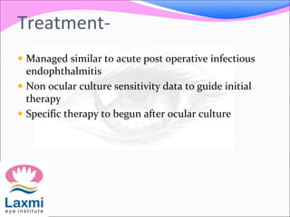 Treatment-
 Managed similar to acute post operative infectious
endophthalmitis
 Non ocular culture sensitivity data to guide initial
therapy
 Specific therapy to begun after ocular culture
 