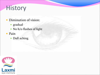 History
 Diminution of vision:
 gradual
 No h/o flashes of light
 Pain
 Dull aching
 