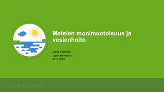 Metsien monimuotoisuus ja
vesienhoito
Jukka Ylikörkkö
Lapin ely-keskus
27.2.2020
 