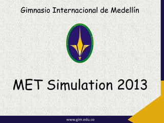 MET Simulation 2013
Gimnasio Internacional de Medellín
www.gim.edu.co
 